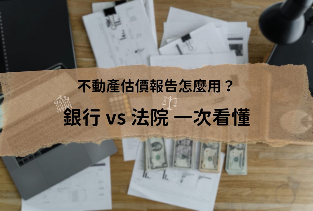 不動產估價報告怎麼用?銀行vs法院一次看懂